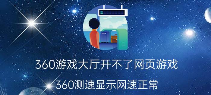 360游戏大厅开不了网页游戏 360测速显示网速正常，但就是上不了网玩不了游戏？